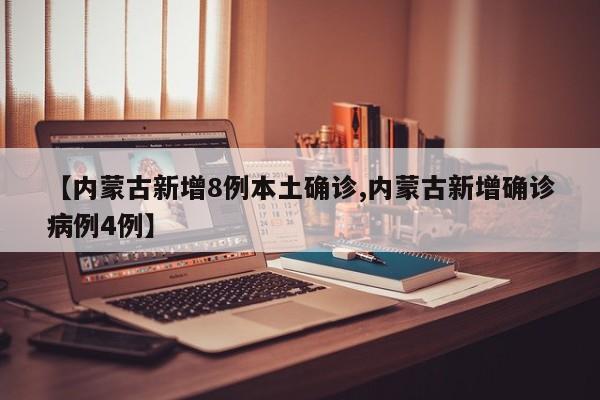 【内蒙古新增8例本土确诊,内蒙古新增确诊病例4例】