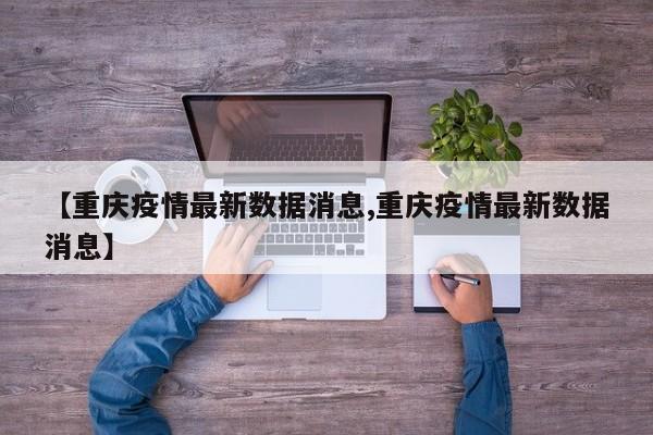 【重庆疫情最新数据消息,重庆疫情最新数据消息】