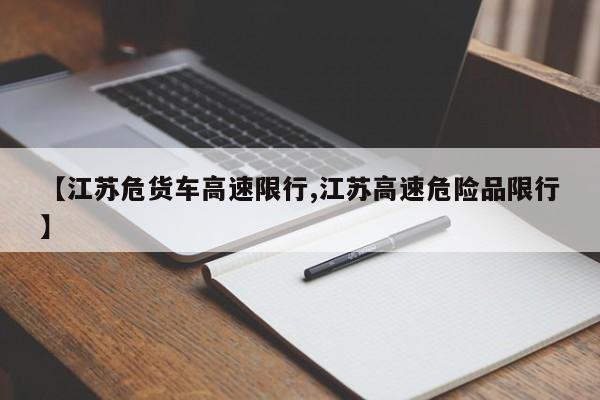 【江苏危货车高速限行,江苏高速危险品限行】