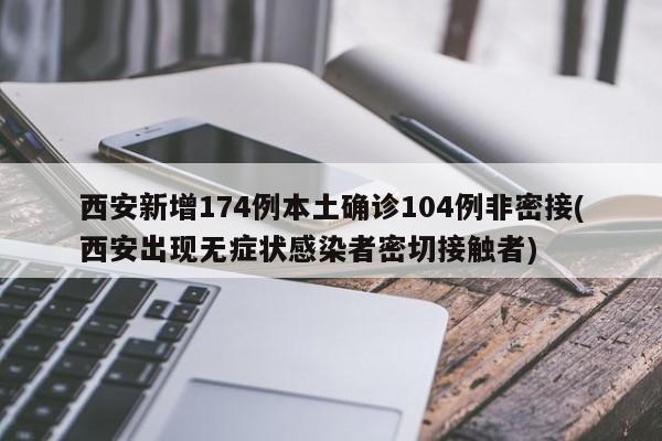 西安新增174例本土确诊104例非密接(西安出现无症状感染者密切接触者)