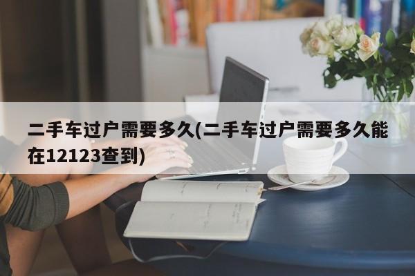 二手车过户需要多久(二手车过户需要多久能在12123查到)