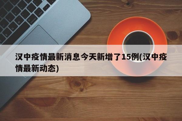 汉中疫情最新消息今天新增了15例(汉中疫情最新动态)