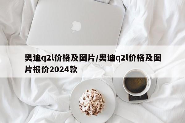 奥迪q2l价格及图片/奥迪q2l价格及图片报价2024款