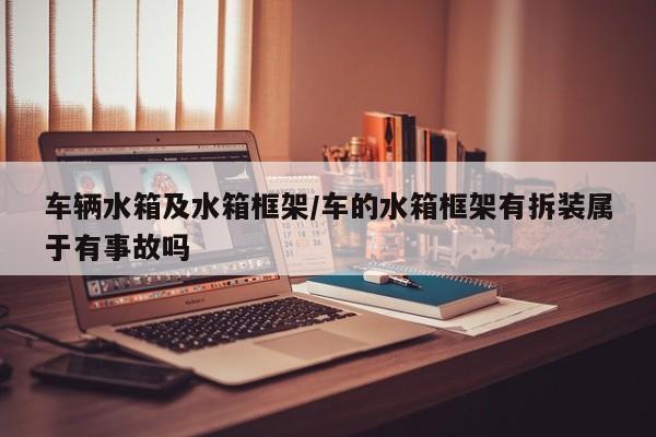 车辆水箱及水箱框架/车的水箱框架有拆装属于有事故吗