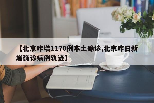 【北京昨增1170例本土确诊,北京昨日新增确诊病例轨迹】