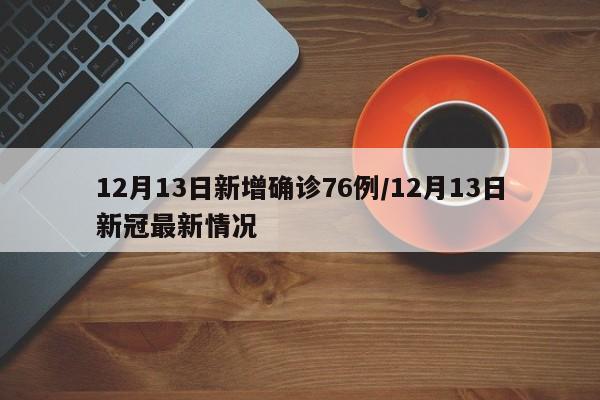 12月13日新增确诊76例/12月13日新冠最新情况