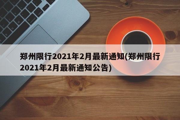 郑州限行2021年2月最新通知(郑州限行2021年2月最新通知公告)