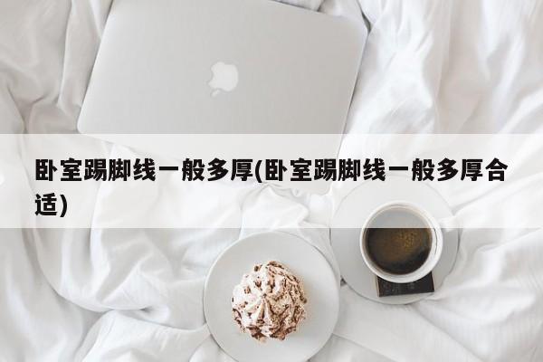 卧室踢脚线一般多厚(卧室踢脚线一般多厚合适)