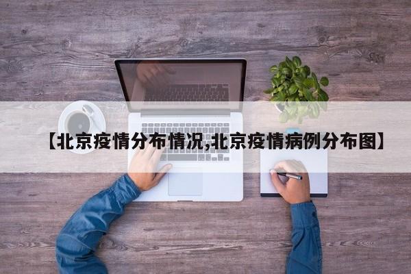 【北京疫情分布情况,北京疫情病例分布图】