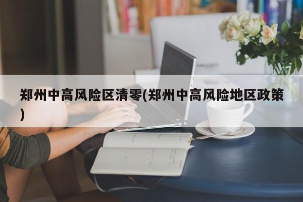 郑州中高风险区清零(郑州中高风险地区政策)