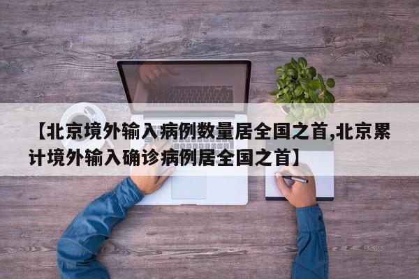 【北京境外输入病例数量居全国之首,北京累计境外输入确诊病例居全国之首】
