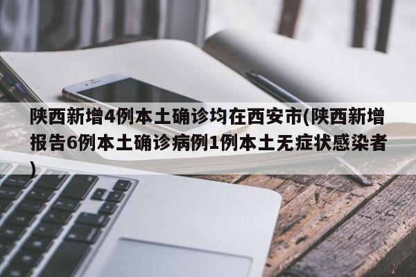 陕西新增4例本土确诊均在西安市(陕西新增报告6例本土确诊病例1例本土无症状感染者)