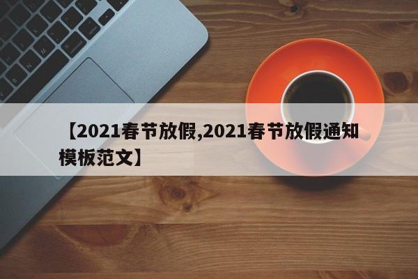 【2021春节放假,2021春节放假通知模板范文】