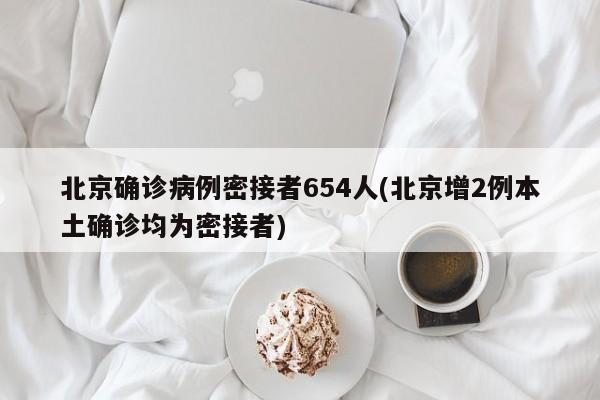 北京确诊病例密接者654人(北京增2例本土确诊均为密接者)