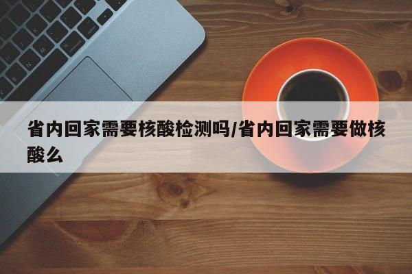 省内回家需要核酸检测吗/省内回家需要做核酸么