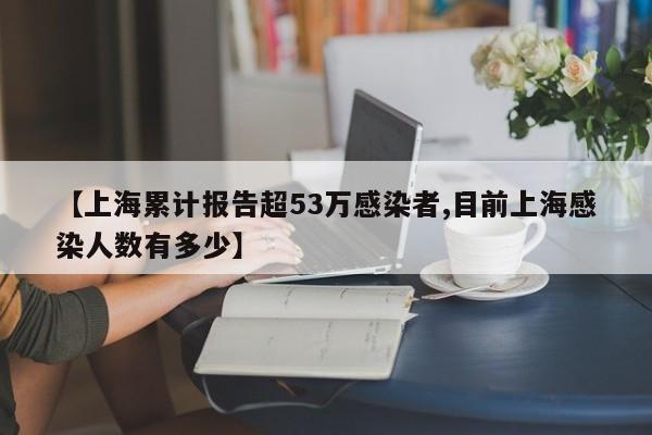 【上海累计报告超53万感染者,目前上海感染人数有多少】