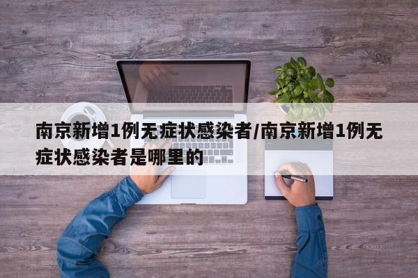 南京新增1例无症状感染者/南京新增1例无症状感染者是哪里的