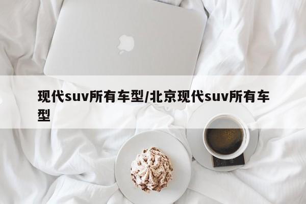 现代suv所有车型/北京现代suv所有车型