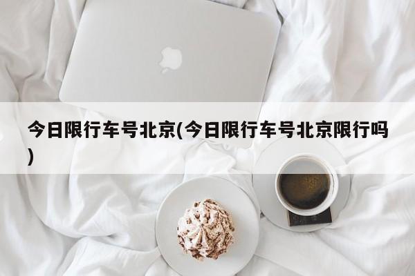 今日限行车号北京(今日限行车号北京限行吗)