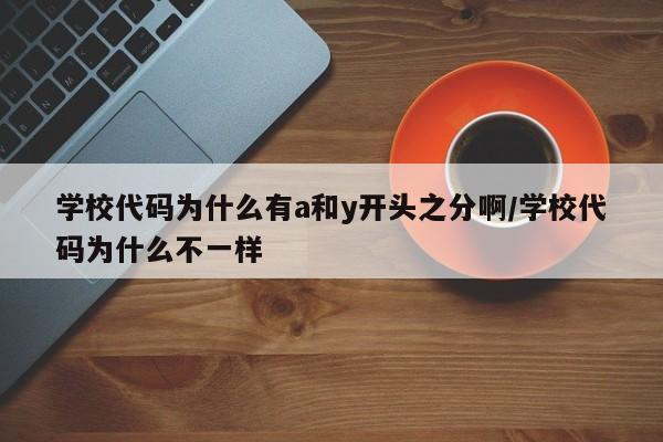 学校代码为什么有a和y开头之分啊/学校代码为什么不一样