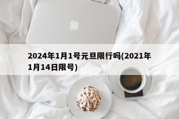 2024年1月1号元旦限行吗(2021年1月14日限号)