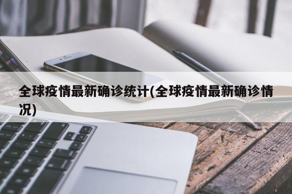 全球疫情最新确诊统计(全球疫情最新确诊情况)