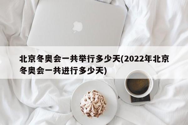 北京冬奥会一共举行多少天(2022年北京冬奥会一共进行多少天)