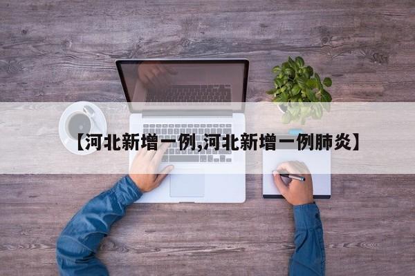 【河北新增一例,河北新增一例肺炎】