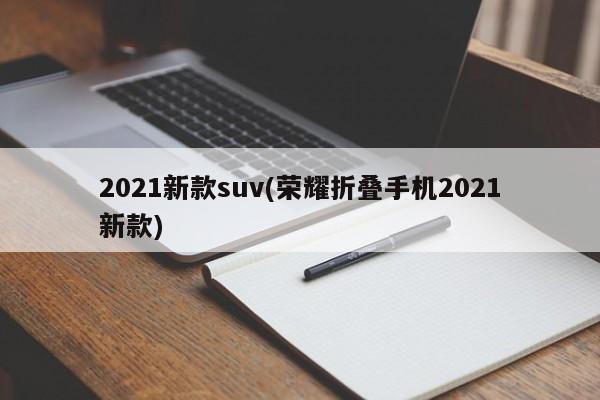2021新款suv(荣耀折叠手机2021新款)