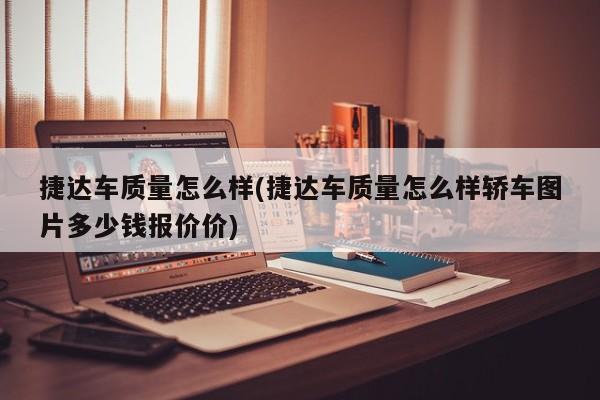 捷达车质量怎么样(捷达车质量怎么样轿车图片多少钱报价价)