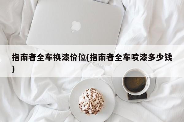 指南者全车换漆价位(指南者全车喷漆多少钱)