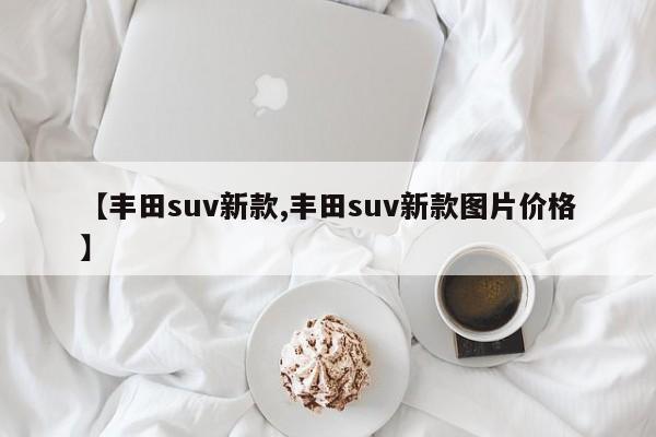 【丰田suv新款,丰田suv新款图片价格】