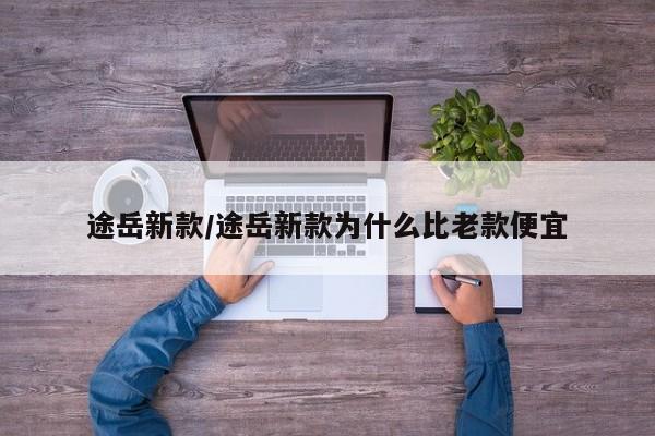 途岳新款/途岳新款为什么比老款便宜