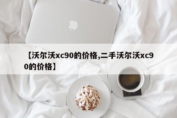 【沃尔沃xc90的价格,二手沃尔沃xc90的价格】
