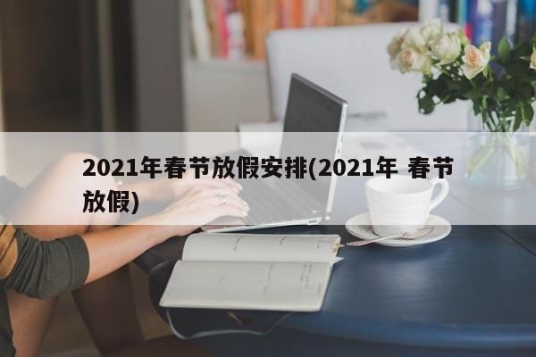 2021年春节放假安排(2021年 春节放假)