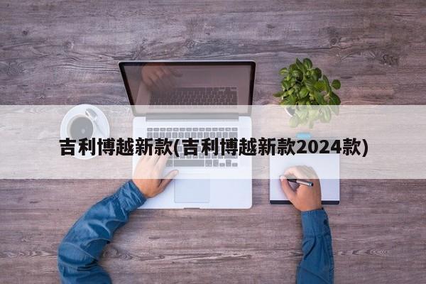 吉利博越新款(吉利博越新款2024款)