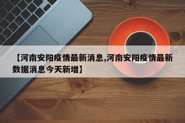 【河南安阳疫情最新消息,河南安阳疫情最新数据消息今天新增】