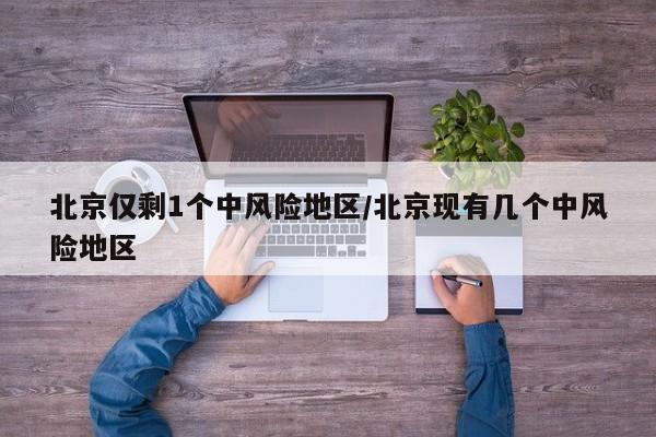 北京仅剩1个中风险地区/北京现有几个中风险地区