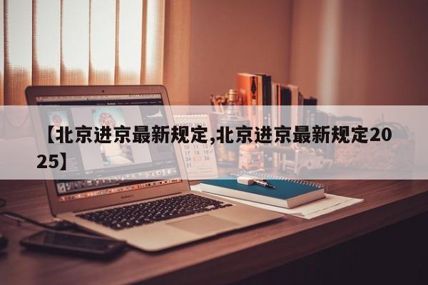 【北京进京最新规定,北京进京最新规定2025】