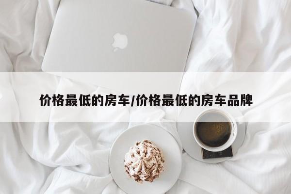价格最低的房车/价格最低的房车品牌