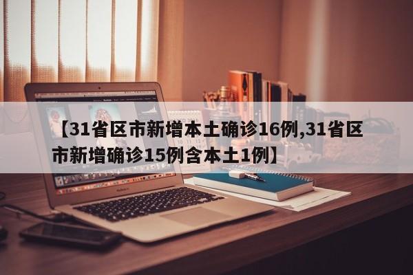 【31省区市新增本土确诊16例,31省区市新增确诊15例含本土1例】