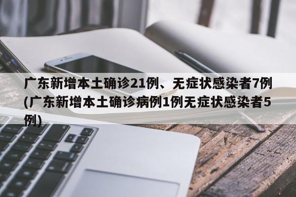 广东新增本土确诊21例、无症状感染者7例(广东新增本土确诊病例1例无症状感染者5例)