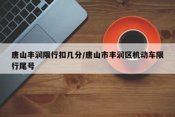 唐山丰润限行扣几分/唐山市丰润区机动车限行尾号