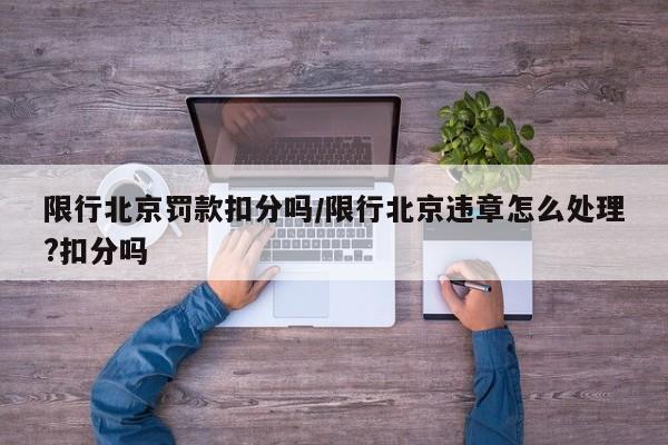限行北京罚款扣分吗/限行北京违章怎么处理?扣分吗