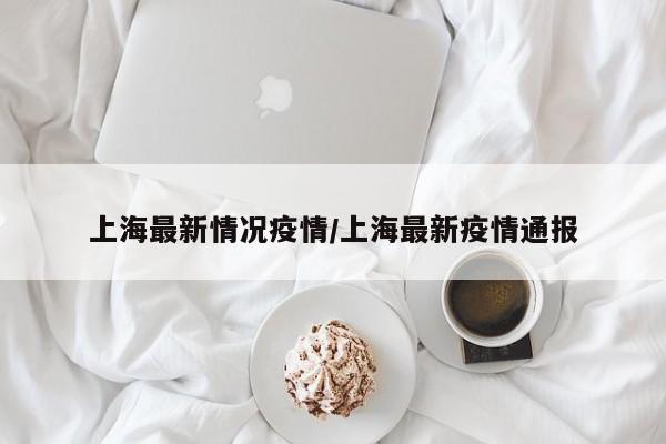上海最新情况疫情/上海最新疫情通报