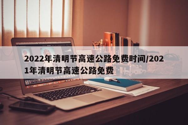 2022年清明节高速公路免费时间/2021年清明节高速公路免费