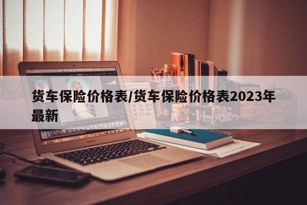 货车保险价格表/货车保险价格表2023年最新