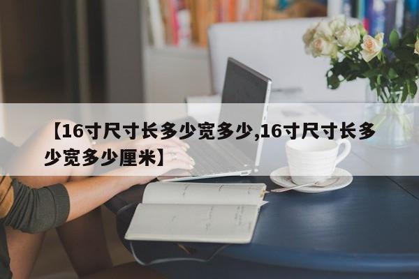 【16寸尺寸长多少宽多少,16寸尺寸长多少宽多少厘米】