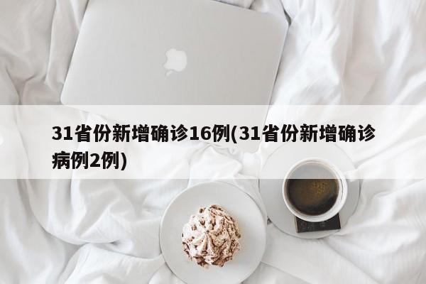 31省份新增确诊16例(31省份新增确诊病例2例)