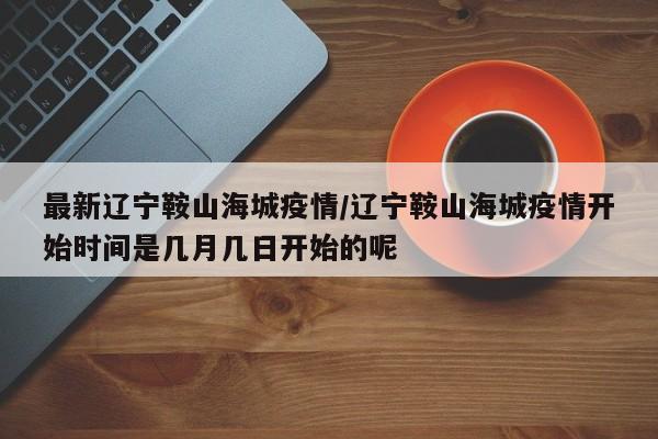 最新辽宁鞍山海城疫情/辽宁鞍山海城疫情开始时间是几月几日开始的呢